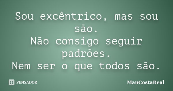 Sou excêntrico, mas sou são. Não consigo seguir padrões. Nem ser o que todos são.... Frase de MauCostaReal.