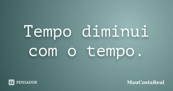 Tempo diminui com o tempo.... Frase de MauCostaReal.