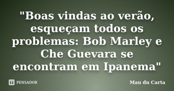 "Boas vindas ao verão, esqueçam todos os problemas: Bob Marley e Che Guevara se encontram em Ipanema"... Frase de Mau du Carta.