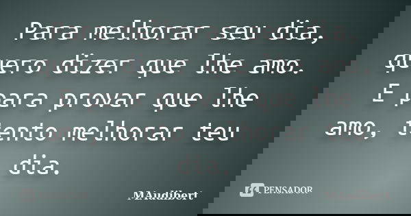 Para melhorar seu dia, quero dizer que lhe amo. E para provar que lhe amo, tento melhorar teu dia.... Frase de MAudibert.