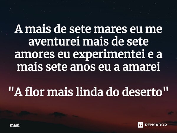 A mais de sete mares eu me aventurei mais de sete amores eu experimentei e a mais sete anos eu a amarei "A flor mais linda do deserto"⁠... Frase de Maui.