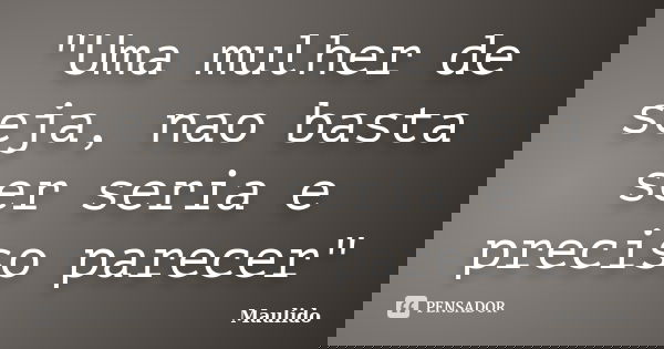 "Uma mulher de seja, nao basta ser seria e preciso parecer"... Frase de Maulido.