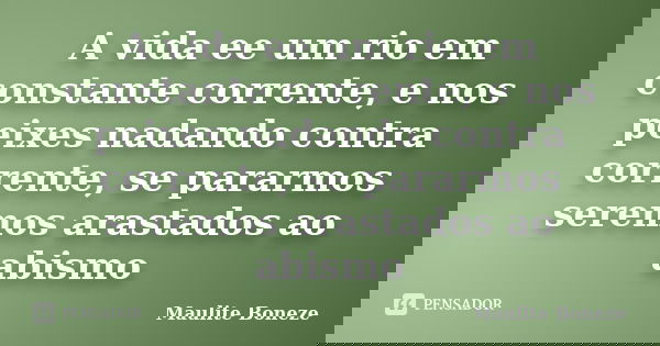A vida ee um rio em constante corrente, e nos peixes nadando contra corrente, se pararmos seremos arastados ao abismo... Frase de maulite boneze.