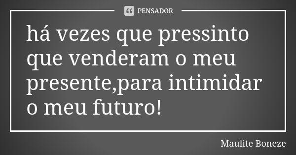 há vezes que pressinto que venderam o meu presente,para intimidar o meu futuro!... Frase de maulite boneze.