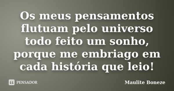 Os meus pensamentos flutuam pelo universo todo feito um sonho, porque me embriago em cada história que leio!... Frase de Maulite Boneze.