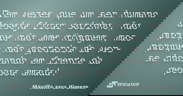 Tem vezes que um ser humano deseja ficar sozinho, não porque não ame ninguem, mas porque não gostaria de ver-se chorando em frente da pessoa amada!... Frase de Maulite Zava Boneze.