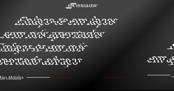 Enlaço-te em laços sem nós apertados Enlaço-te em nós em apertado abraço... Frase de Mau Molina.