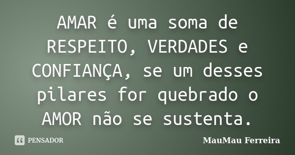 AMAR é uma soma de RESPEITO, VERDADES e CONFIANÇA, se um desses pilares for quebrado o AMOR não se sustenta.... Frase de MauMau Ferreira.