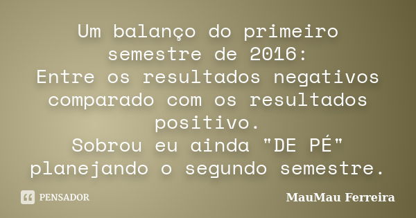 Um balanço do primeiro semestre de 2016: Entre os resultados negativos comparado com os resultados positivo. Sobrou eu ainda "DE PÉ" planejando o segu... Frase de MauMau Ferreira.