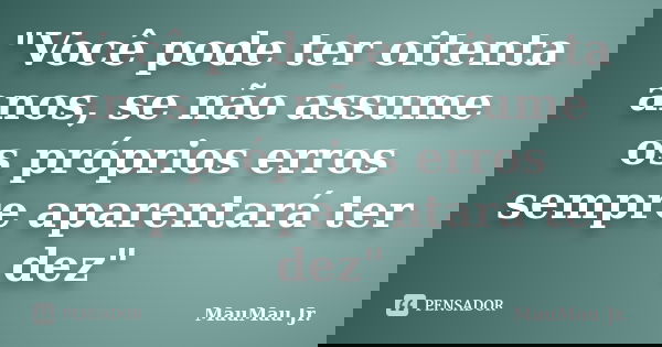 "Você pode ter oitenta anos, se não assume os próprios erros sempre aparentará ter dez"... Frase de MauMau Jr..