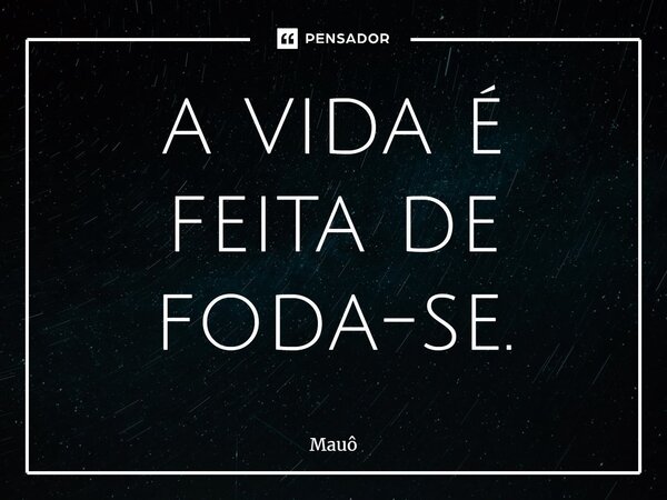 ⁠a vida é feita de foda-se.... Frase de Mauô.