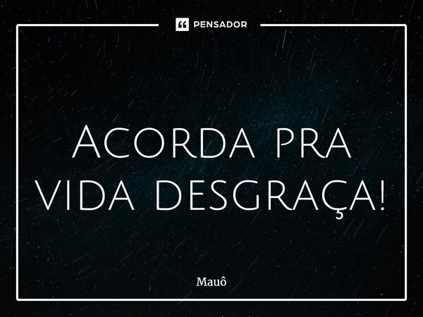 ⁠ Acorda pra vida desgraça!... Frase de Mauô.