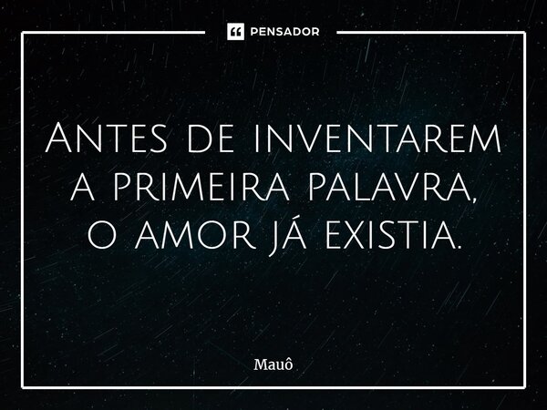 ⁠Antes de inventarem a primeira palavra, o amor já existia.... Frase de Mauô.