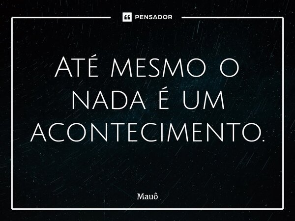 ⁠Até mesmo o nada é um acontecimento.... Frase de Mauô.