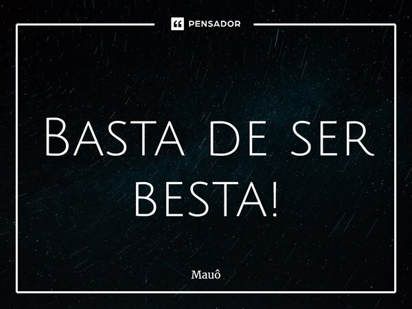 ⁠ Basta de ser besta!... Frase de Mauô.