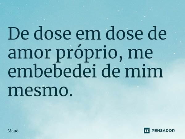 ⁠De dose em dose de amor próprio, me embebedei de mim mesmo.... Frase de Mauô.
