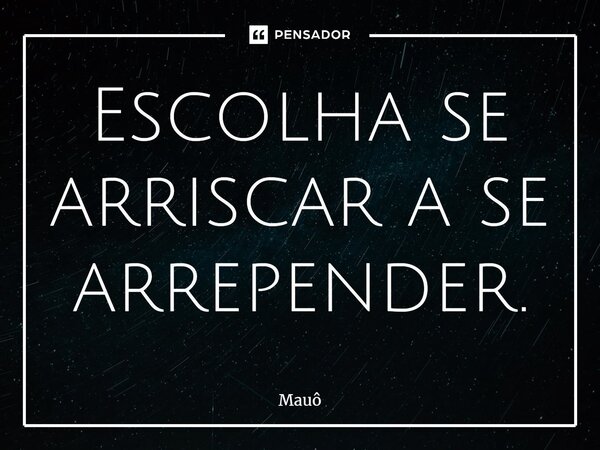 ⁠Escolha se arriscar a se arrepender.... Frase de Mauô.