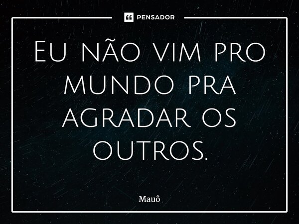 ⁠Eu não vim pro mundo pra agradar os outros.... Frase de Mauô.