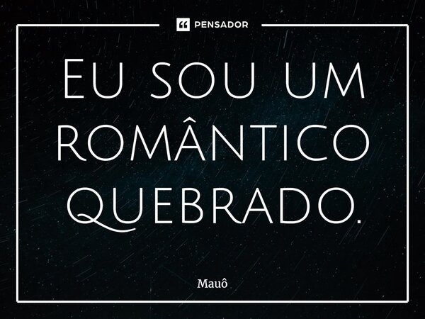 ⁠Eu sou um romântico quebrado.... Frase de Mauô.