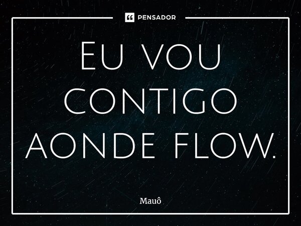 Eu vou contigo aonde flow.... Frase de Mauô.