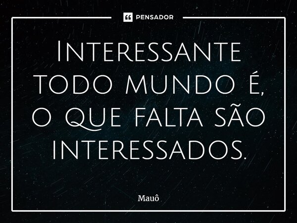 ⁠Interessante todo mundo é, o que falta são interessados.... Frase de Mauô.