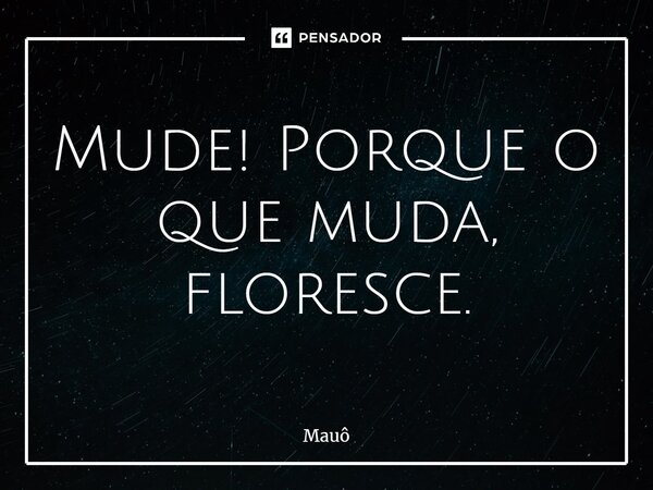 ⁠Mude! Porque o que muda, floresce.... Frase de Mauô.