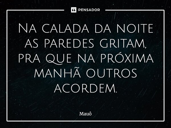 Na calada da noite as paredes gritam, pra que na próxima manhã outros acordem.⁠... Frase de Mauô.