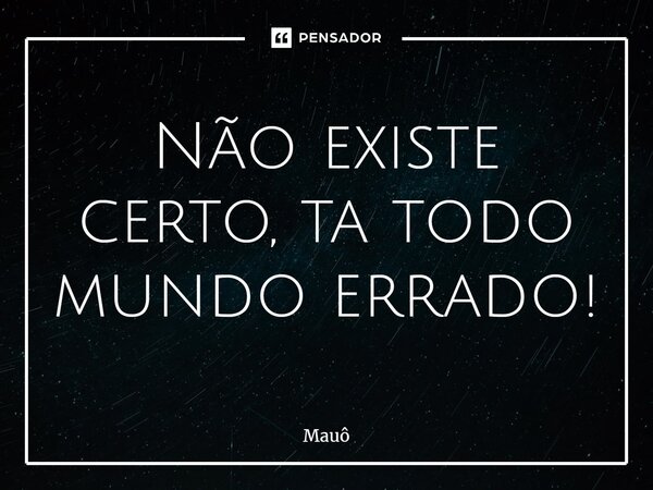 ⁠Não existe certo, ta todo mundo errado!... Frase de Mauô.