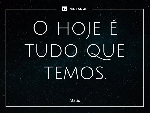 ⁠O hoje é tudo que temos.... Frase de Mauô.