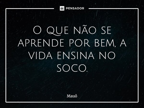 ⁠O que não se aprende por bem, a vida ensina no soco.... Frase de Mauô.
