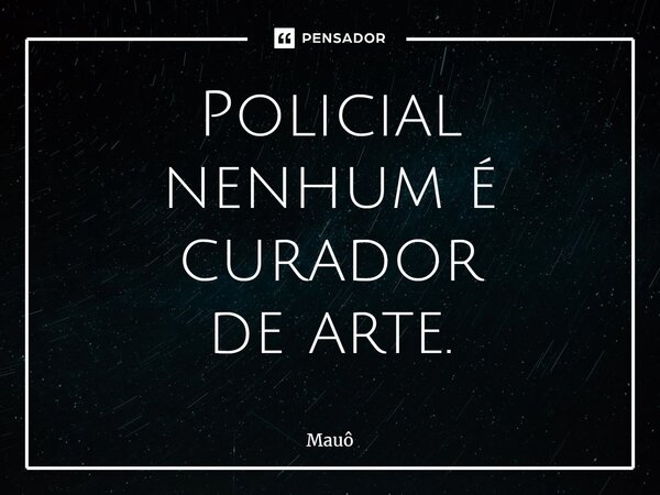 ⁠Policial nenhum é curador de arte.... Frase de Mauô.