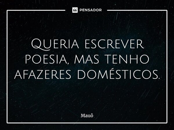 ⁠Queria escrever poesia, mas tenho afazeres domésticos.... Frase de Mauô.