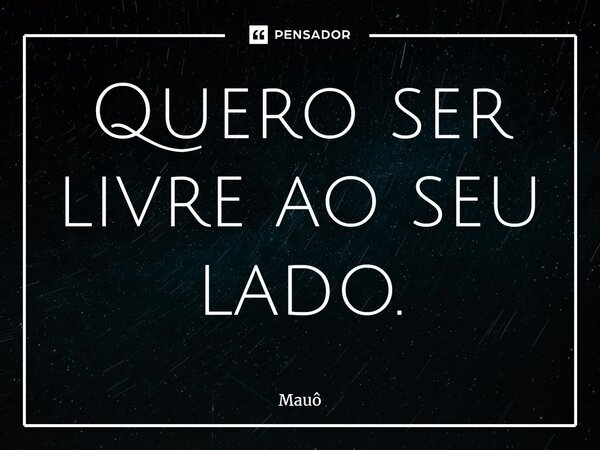 ⁠Quero ser livre ao seu lado.... Frase de Mauô.