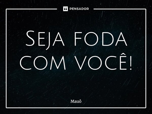 ⁠Seja foda com você!... Frase de Mauô.