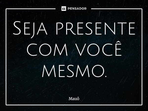 ⁠Seja presente com você mesmo.... Frase de Mauô.