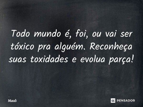 ⁠Todo mundo é, foi, ou vai ser tóxico pra alguém. Reconheça suas toxidades e evolua parça!... Frase de Mauô.