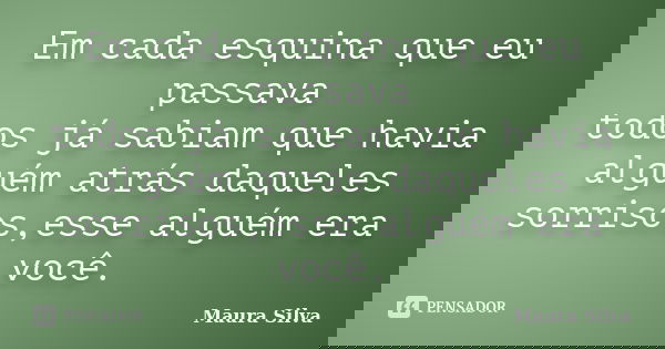 Em cada esquina que eu passava todos já sabiam que havia alguém atrás daqueles sorrisos,esse alguém era você.... Frase de Maura Silva.