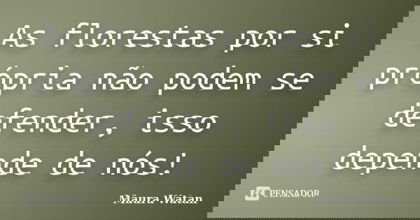As florestas por si própria não podem se defender, isso depende de nós!... Frase de Maura Watan.