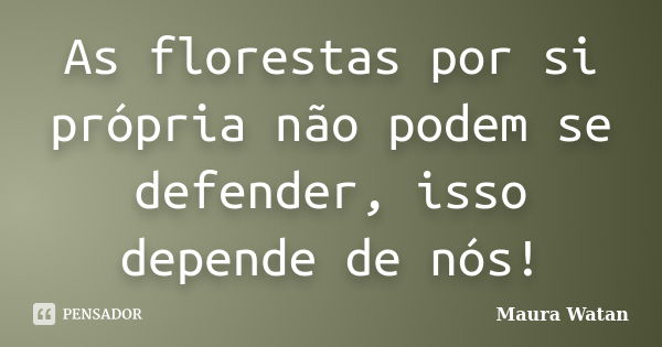 As florestas por si própria não podem se defender, isso depende de nós!... Frase de Maura Watan.