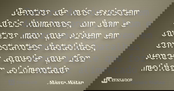 Dentro de nós existem dois humanos, um bom e outro mau que vivem em constantes batalhas, vence aquele que for melhor alimentado... Frase de Maura Watan.