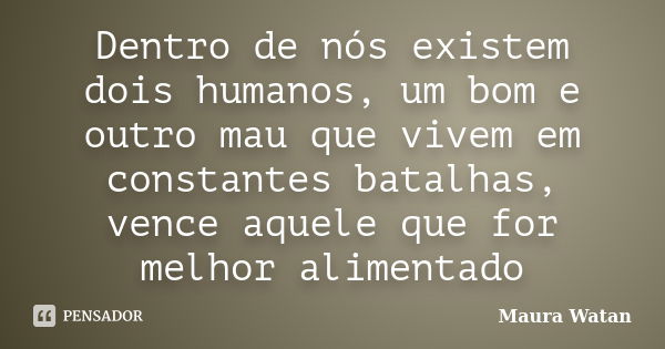 Dentro de nós existem dois humanos, um bom e outro mau que vivem em constantes batalhas, vence aquele que for melhor alimentado... Frase de Maura Watan.