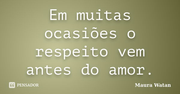 Em muitas ocasiões o respeito vem antes do amor.... Frase de Maura Watan.