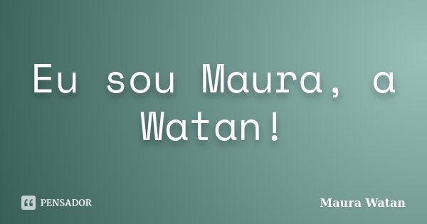 Eu sou Maura, a Watan!... Frase de Maura Watan.