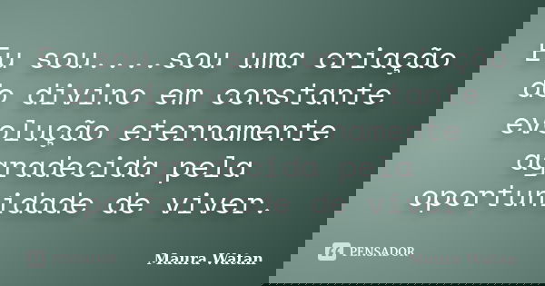 Eu sou....sou uma criação do divino em constante evolução eternamente agradecida pela oportunidade de viver.... Frase de Maura Watan.