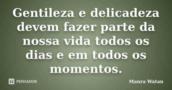 Gentileza e delicadeza devem fazer parte da nossa vida todos os dias e em todos os momentos.... Frase de Maura Watan.