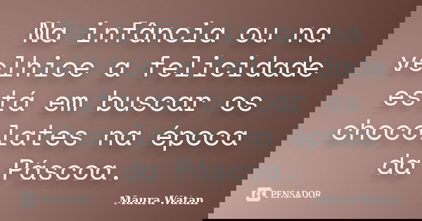 Na infância ou na velhice a felicidade está em buscar os chocolates na época da Páscoa.... Frase de Maura Watan.