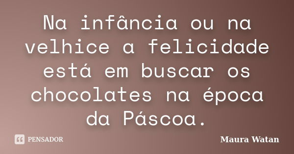 Na infância ou na velhice a felicidade está em buscar os chocolates na época da Páscoa.... Frase de Maura Watan.