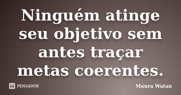 Ninguém atinge seu objetivo sem antes traçar metas coerentes.... Frase de Maura Watan.