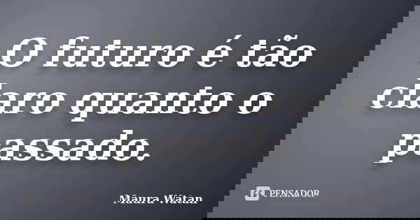 O futuro é tão claro quanto o passado.... Frase de Maura Watan.