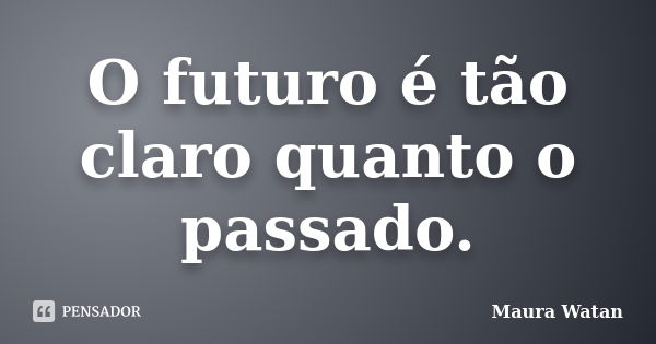 O futuro é tão claro quanto o passado.... Frase de Maura Watan.